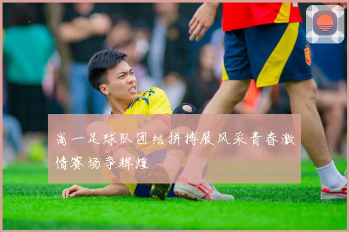 高一足球队团结拼搏展风采青春激情赛场争辉煌