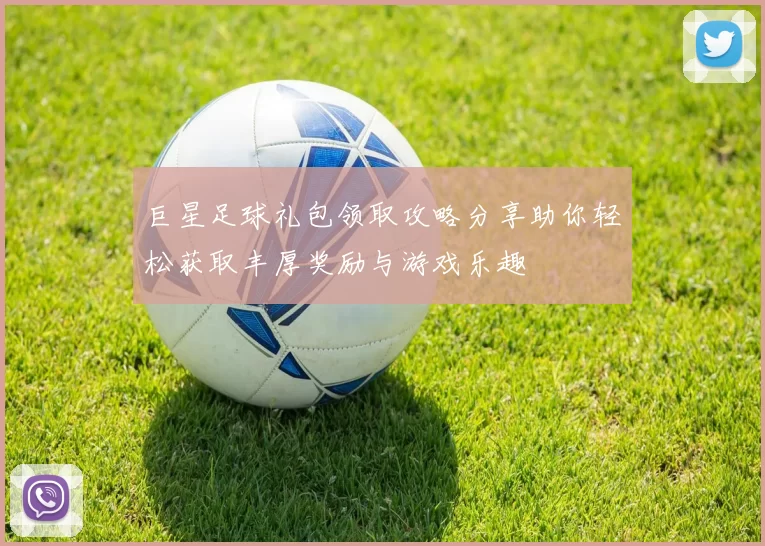 巨星足球礼包领取攻略分享助你轻松获取丰厚奖励与游戏乐趣