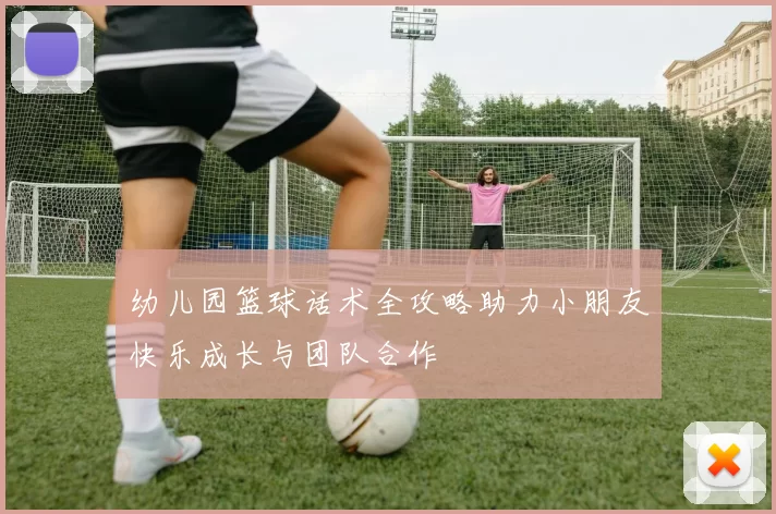 幼儿园篮球话术全攻略助力小朋友快乐成长与团队合作