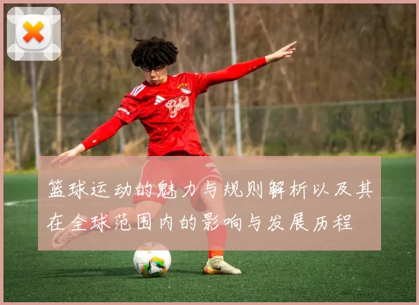 篮球运动的魅力与规则解析以及其在全球范围内的影响与发展历程